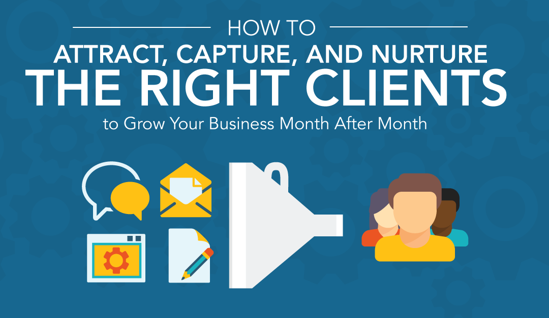 How to Attract, Capture, and Nurture the RIGHT Clients to Grow Your Business Month After Month